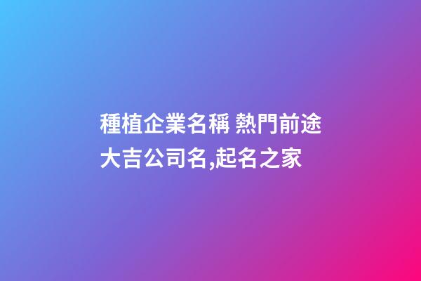 種植企業名稱 熱門前途大吉公司名,起名之家-第1張-公司起名-玄機派